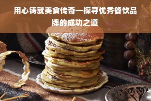 用心铸就美食传奇—探寻优秀餐饮品牌的成功之道
