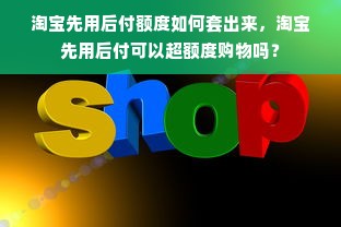 淘宝先用后付额度如何套出来，淘宝先用后付可以超额度购物吗？