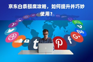 京东白条额度攻略，如何提升并巧妙使用？