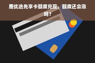 鹿优选先享卡额度兑现，额度还会涨吗？