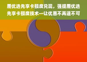 鹿优选先享卡额度兑现，强提鹿优选先享卡额度技术—让优惠不再遥不可及！