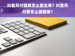 抖音月付额度怎么套出来？抖音月付要怎么提额度？
