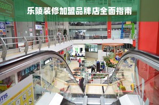 乐陵装修加盟品牌店全面指南