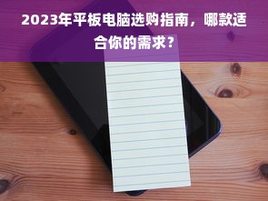 2023年平板电脑选购指南，哪款适合你的需求？