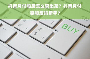抖音月付额度怎么套出来？抖音月付要额度吗新手？