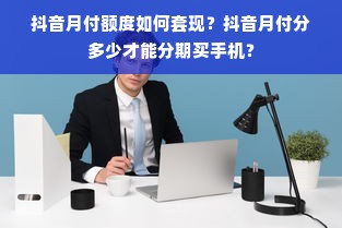 抖音月付额度如何套现？抖音月付分多少才能分期买手机？
