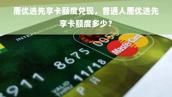 鹿优选先享卡额度兑现，普通人鹿优选先享卡额度多少？
