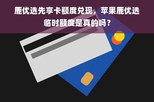 鹿优选先享卡额度兑现，苹果鹿优选临时额度是真的吗？