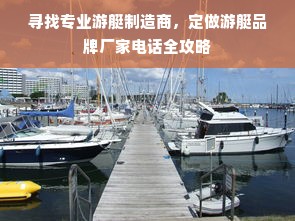 寻找专业游艇制造商，定做游艇品牌厂家电话全攻略
