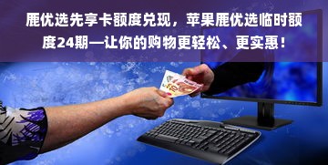 鹿优选先享卡额度兑现，苹果鹿优选临时额度24期—让你的购物更轻松、更实惠！