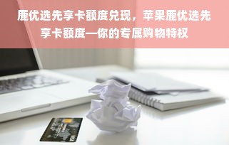 鹿优选先享卡额度兑现，苹果鹿优选先享卡额度—你的专属购物特权