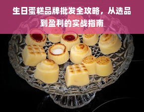 生日蛋糕品牌批发全攻略，从选品到盈利的实战指南