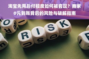 淘宝先用后付额度如何被套现？商家0元到账背后的风险与破解指南