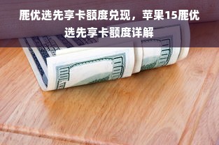 鹿优选先享卡额度兑现，苹果15鹿优选先享卡额度详解