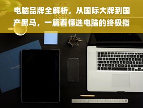 电脑品牌全解析，从国际大牌到国产黑马，一篇看懂选电脑的终极指南