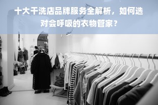 十大干洗店品牌服务全解析，如何选对会呼吸的衣物管家？
