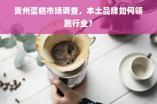 贵州蛋糕市场调查，本土品牌如何领跑行业？