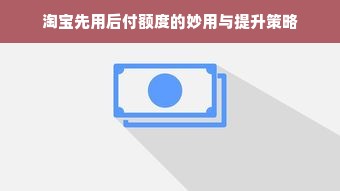 淘宝先用后付额度的妙用与提升策略