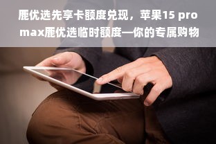 鹿优选先享卡额度兑现，苹果15 pro max鹿优选临时额度—你的专属购物特权！