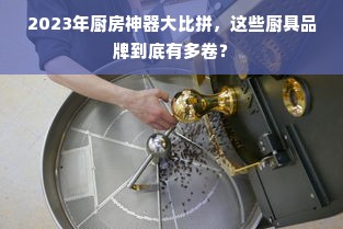 2023年厨房神器大比拼，这些厨具品牌到底有多卷？