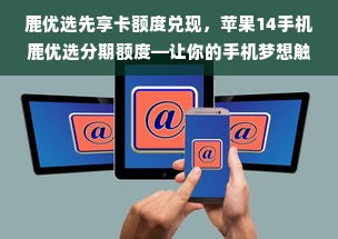 鹿优选先享卡额度兑现，苹果14手机鹿优选分期额度—让你的手机梦想触手可及！