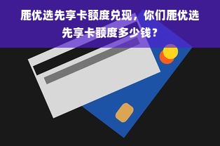 鹿优选先享卡额度兑现，你们鹿优选先享卡额度多少钱？