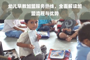幼儿早教加盟服务热线，全面解读加盟流程与优势
