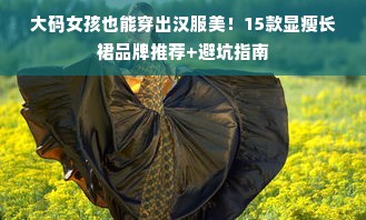 大码女孩也能穿出汉服美！15款显瘦长裙品牌推荐+避坑指南