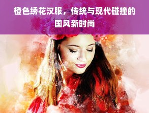 橙色绣花汉服，传统与现代碰撞的国风新时尚