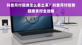 抖音月付额度怎么套出来？抖音月付信誉额度支付全攻略