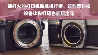 能打火的打印机品牌排行榜，这些黑科技设备让你打印也能玩出花