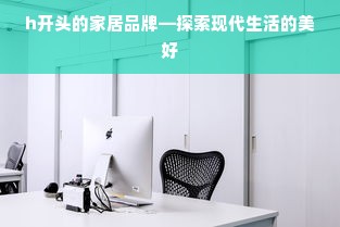 h开头的家居品牌—探索现代生活的美好