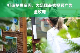 打造梦想家园，大品牌装修视频广告全攻略