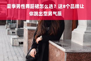 夏季男性舞蹈裙怎么选？这8个品牌让你跳出型男气质