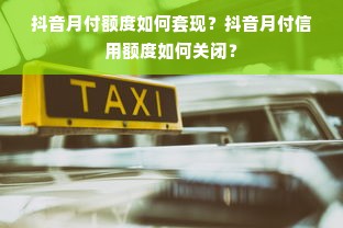 抖音月付额度如何套现？抖音月付信用额度如何关闭？