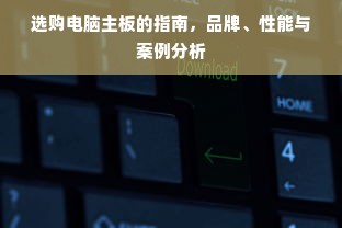 选购电脑主板的指南，品牌、性能与案例分析