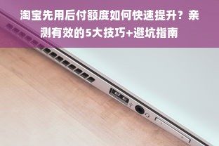 淘宝先用后付额度如何快速提升？亲测有效的5大技巧+避坑指南