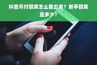 抖音月付额度怎么套出来？新手额度是多少？