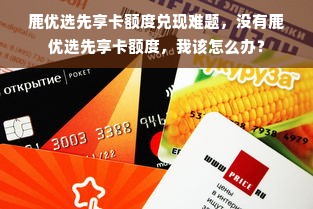 鹿优选先享卡额度兑现难题，没有鹿优选先享卡额度，我该怎么办？