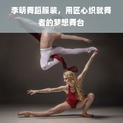 李明舞蹈服装，用匠心织就舞者的梦想舞台