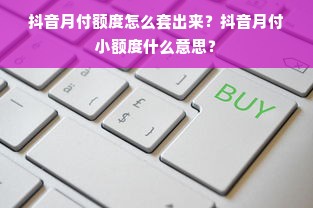 抖音月付额度怎么套出来？抖音月付小额度什么意思？