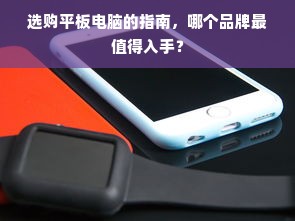 选购平板电脑的指南，哪个品牌最值得入手？
