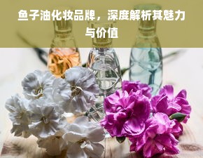 鱼子油化妆品牌，深度解析其魅力与价值