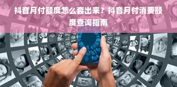 抖音月付额度怎么套出来？抖音月付消费额度查询指南
