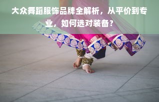大众舞蹈服饰品牌全解析，从平价到专业，如何选对装备？