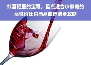 红酒柜里的宝藏，盘点适合小家庭的高性价比白酒品牌选购全攻略