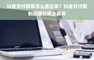 抖音月付额度怎么套出来？抖音月付限制额度时间全解析