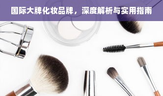 国际大牌化妆品牌，深度解析与实用指南