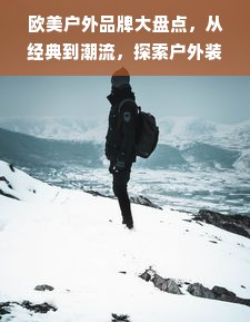 欧美户外品牌大盘点，从经典到潮流，探索户外装备的多样化选择