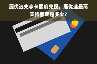 鹿优选先享卡额度兑现，鹿优选最高支持额度是多少？